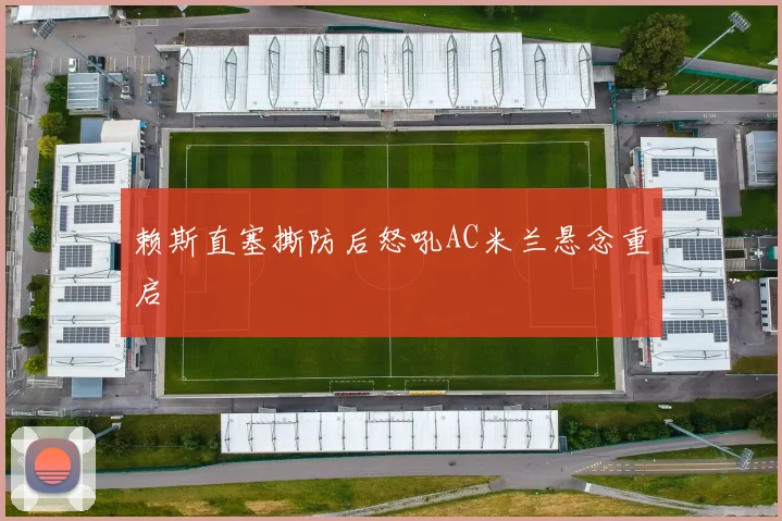 赖斯直塞撕防后怒吼AC米兰悬念重启