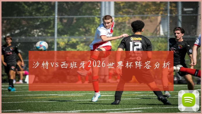 沙特vs西班牙2026世界杯阵容分析