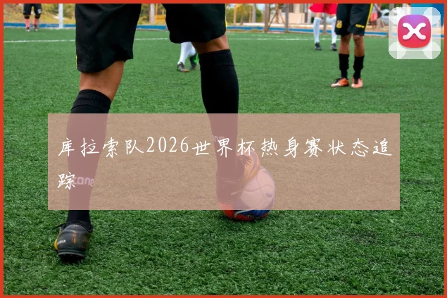 库拉索队2026世界杯热身赛状态追踪