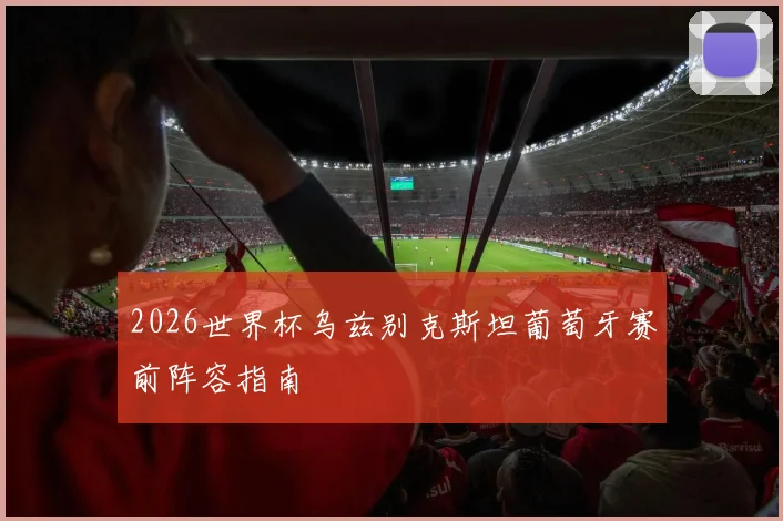 2026世界杯乌兹别克斯坦葡萄牙赛前阵容指南