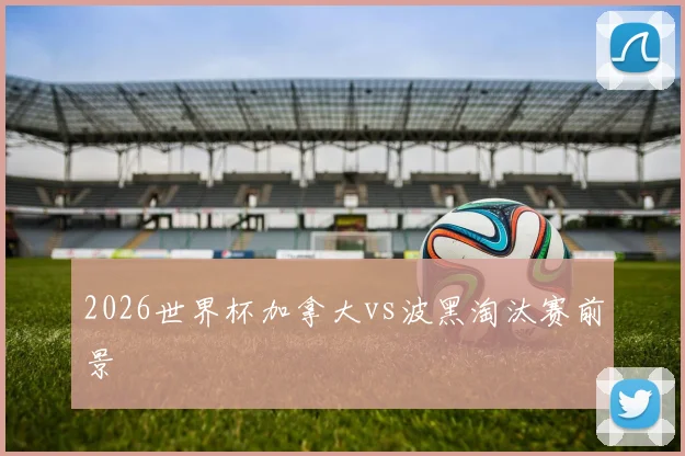 2026世界杯加拿大vs波黑淘汰赛前景