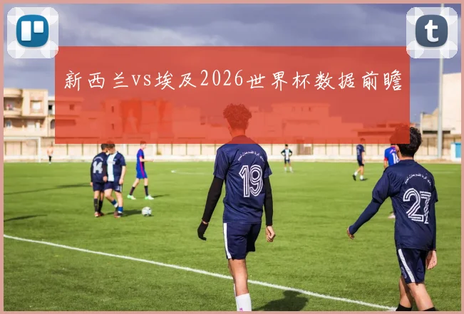 新西兰vs埃及2026世界杯数据前瞻