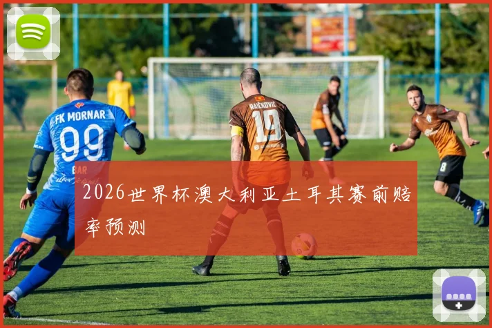 2026世界杯澳大利亚土耳其赛前赔率预测