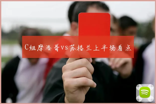 C组摩洛哥vs苏格兰上半场看点