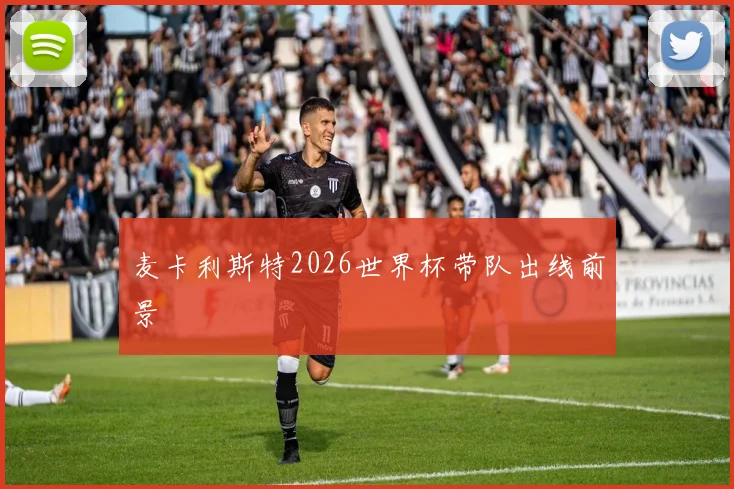 麦卡利斯特2026世界杯带队出线前景