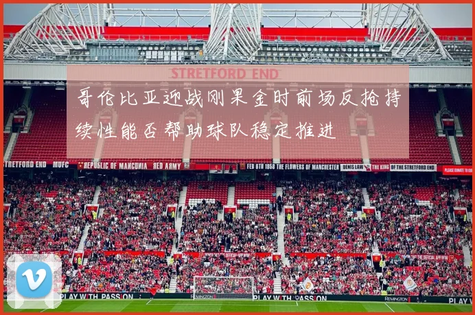 哥伦比亚迎战刚果金时前场反抢持续性能否帮助球队稳定推进