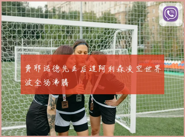 费耶诺德先丢后追阿利森凌空世界波全场沸腾