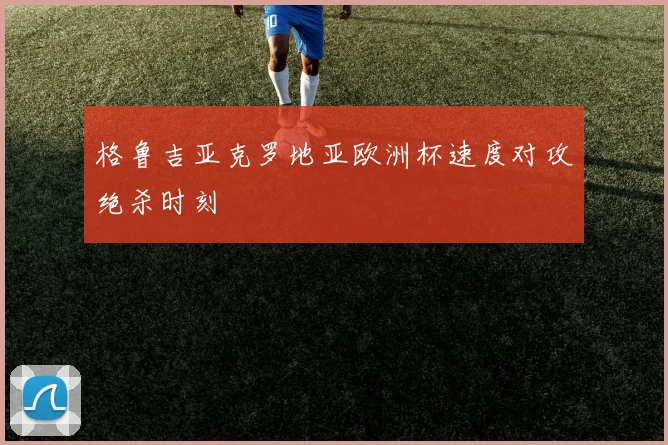 格鲁吉亚克罗地亚欧洲杯速度对攻绝杀时刻