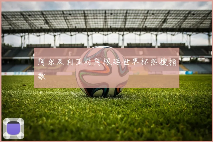 阿尔及利亚对阿根廷世界杯热搜指数