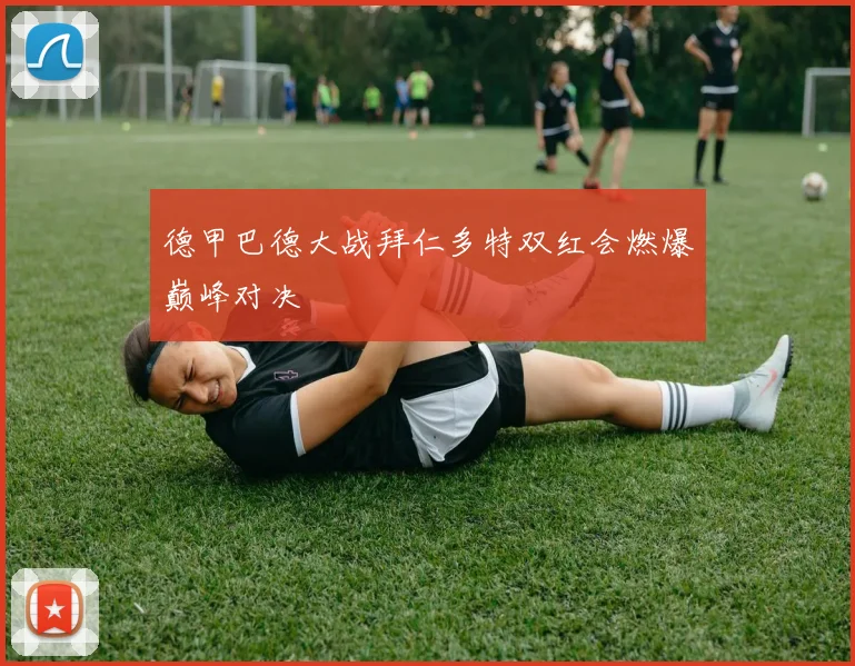 德甲巴德大战拜仁多特双红会燃爆巅峰对决