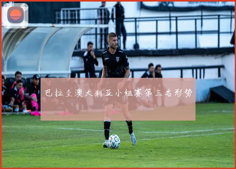 巴拉圭澳大利亚小组赛第三名形势