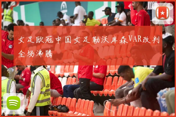 女足欧冠中国女足勒沃库森VAR改判全场沸腾