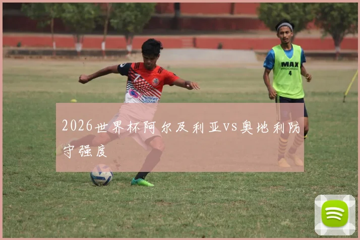 2026世界杯阿尔及利亚vs奥地利防守强度