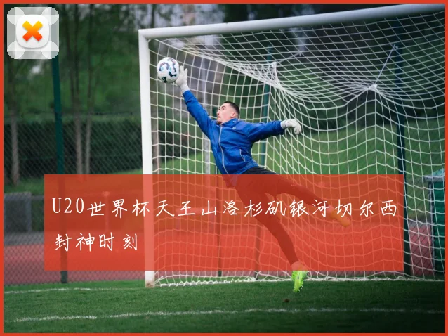 U20世界杯天王山洛杉矶银河切尔西封神时刻