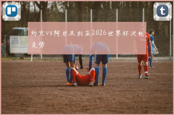 约旦vs阿尔及利亚2026世界杯次轮走势