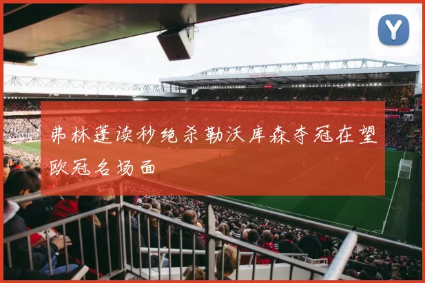 弗林蓬读秒绝杀勒沃库森夺冠在望欧冠名场面
