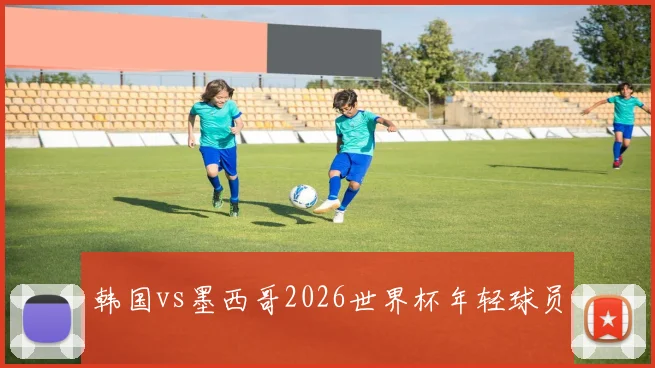 韩国vs墨西哥2026世界杯年轻球员