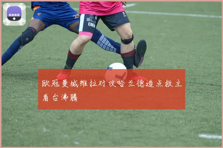 欧冠曼城维拉对攻哈兰德造点救主看台沸腾