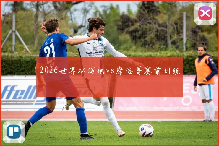 2026世界杯海地vs摩洛哥赛前训练
