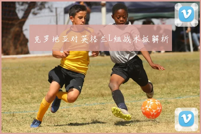 克罗地亚对英格兰L组战术板解析