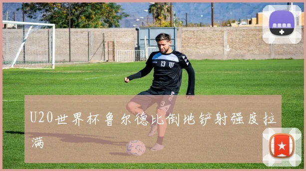 U20世界杯鲁尔德比倒地铲射强度拉满