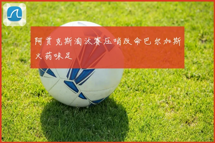 阿贾克斯淘汰赛压哨改命巴尔加斯火药味足
