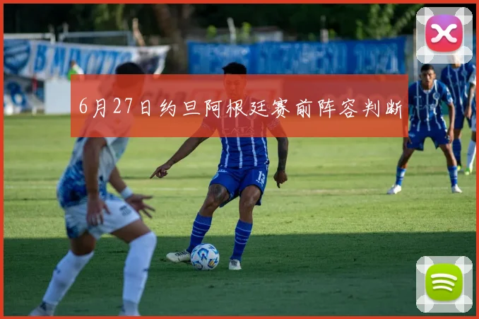 6月27日约旦阿根廷赛前阵容判断
