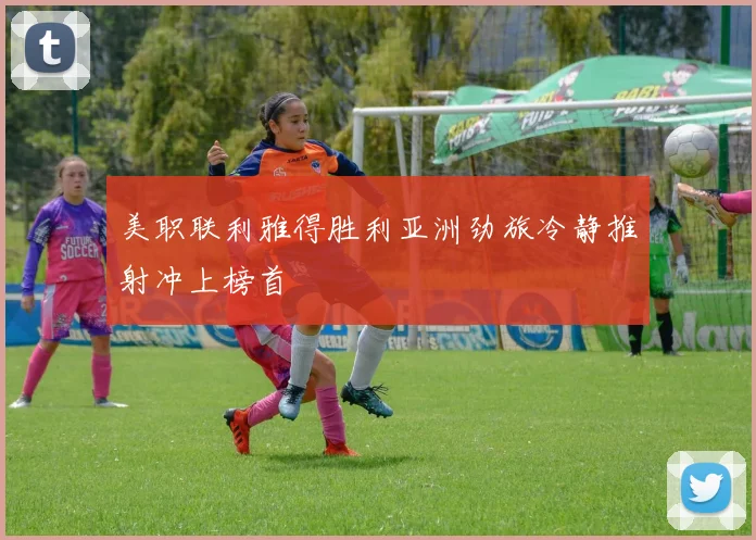 美职联利雅得胜利亚洲劲旅冷静推射冲上榜首