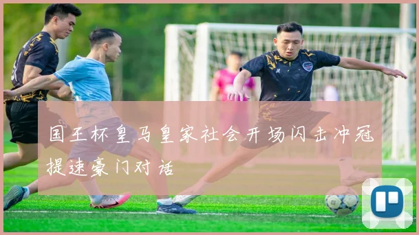 国王杯皇马皇家社会开场闪击冲冠提速豪门对话