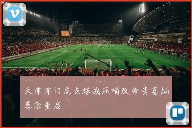 天津津门虎点球战压哨改命黄喜灿悬念重启