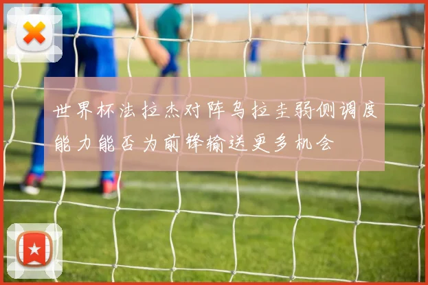 世界杯法拉杰对阵乌拉圭弱侧调度能力能否为前锋输送更多机会