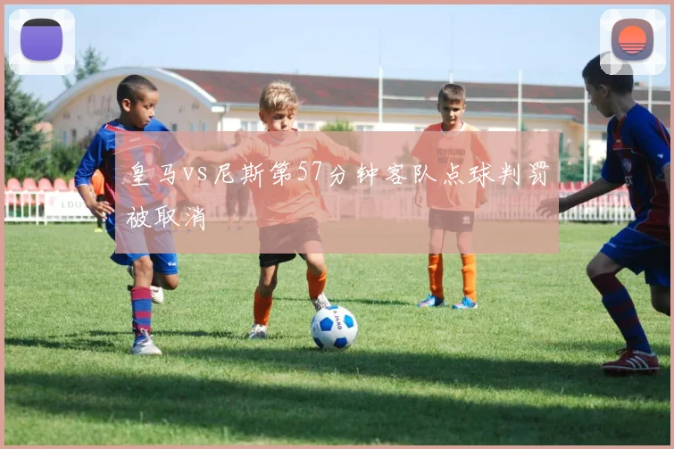 皇马vs尼斯第57分钟客队点球判罚被取消