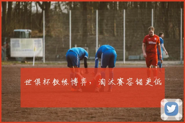 世俱杯教练博弈，淘汰赛容错更低