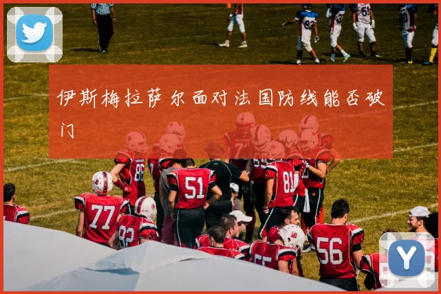 伊斯梅拉萨尔面对法国防线能否破门