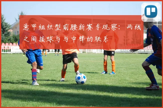 意甲组织型前腰新赛季观察：两线之间接球与与中锋的联系