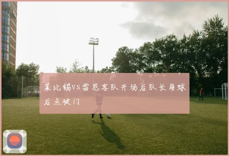 莱比锡vs雷恩客队开场后队长角球后点破门