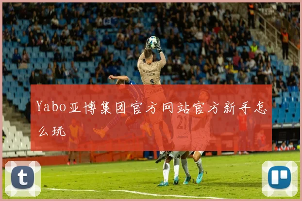 Yabo亚博集团官方网站官方新手怎么玩