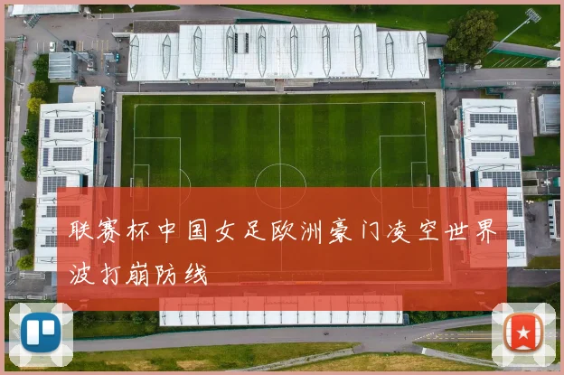 联赛杯中国女足欧洲豪门凌空世界波打崩防线