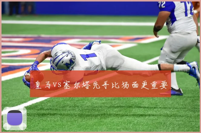 皇马vs塞尔塔先手比场面更重要