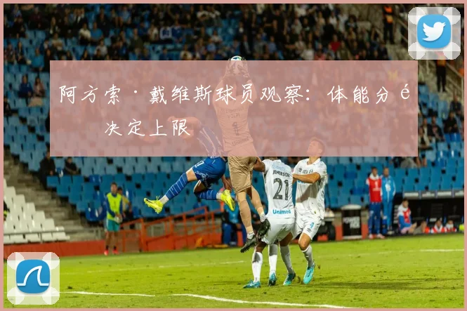 阿方索·戴维斯球员观察：体能分配决定上限