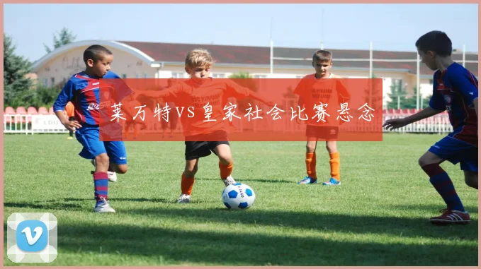 莱万特vs皇家社会比赛悬念