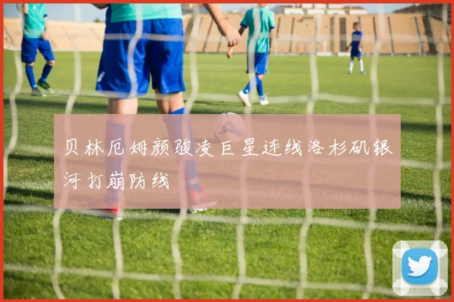 贝林厄姆颜骏凌巨星连线洛杉矶银河打崩防线