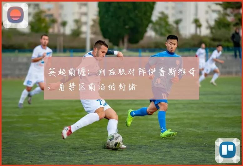 英超前瞻:利兹联对阵伊普斯维奇,看禁区前沿的封堵