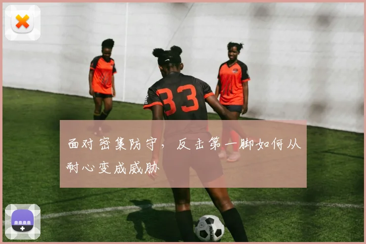 面对密集防守,反击第一脚如何从耐心变成威胁
