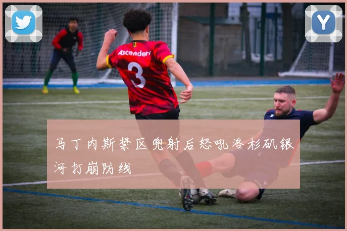 马丁内斯禁区兜射后怒吼洛杉矶银河打崩防线